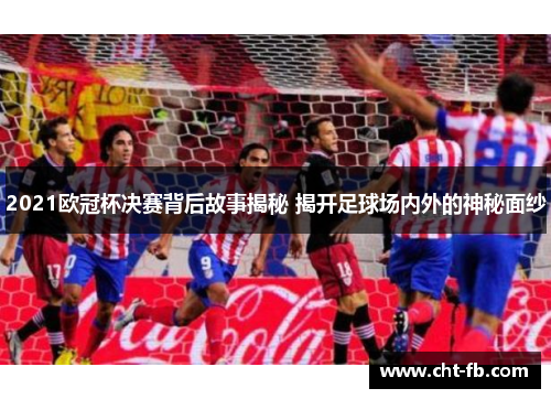 2021欧冠杯决赛背后故事揭秘 揭开足球场内外的神秘面纱 2021欧冠杯决赛背后故事揭秘 揭开足球场内外的神秘面纱