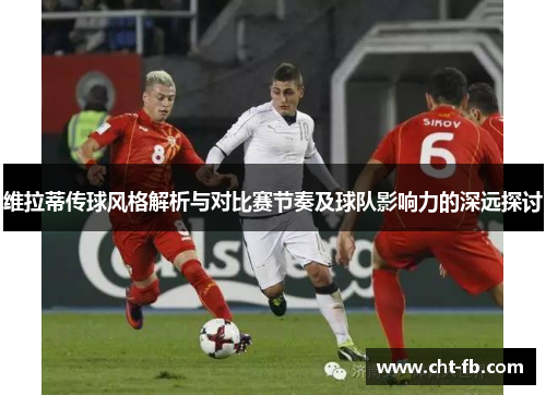 维拉蒂传球风格解析与对比赛节奏及球队影响力的深远探讨 维拉蒂传球风格解析与对比赛节奏及球队影响力的深远探讨