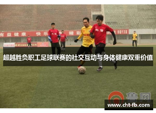 超越胜负职工足球联赛的社交互动与身体健康双重价值
