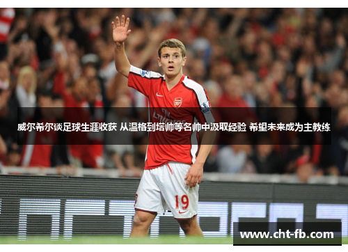 威尔希尔谈足球生涯收获 从温格到塔帅等名帅中汲取经验 希望未来成为主教练