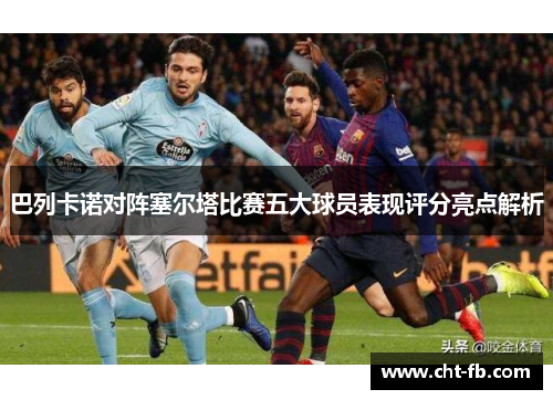 巴列卡诺对阵塞尔塔比赛五大球员表现评分亮点解析