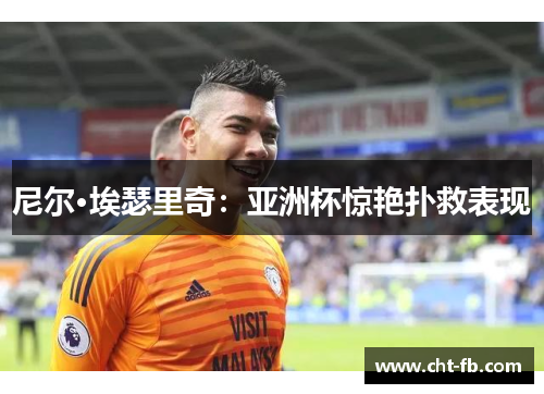 尼尔·埃瑟里奇:亚洲杯惊艳扑救表现 尼尔·埃瑟里奇:亚洲杯惊艳扑救表现