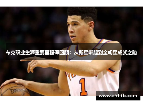 布克职业生涯重要里程碑回顾:从新星崛起到全明星成就之路 布克职业生涯重要里程碑回顾:从新星崛起到全明星成就之路