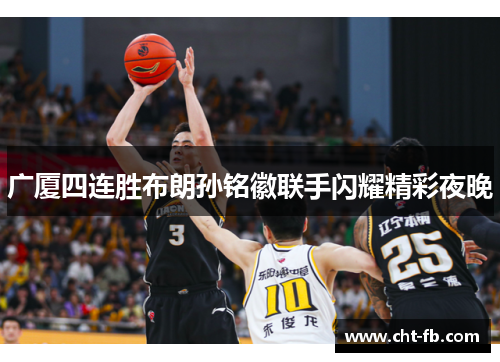 广厦四连胜布朗孙铭徽联手闪耀精彩夜晚