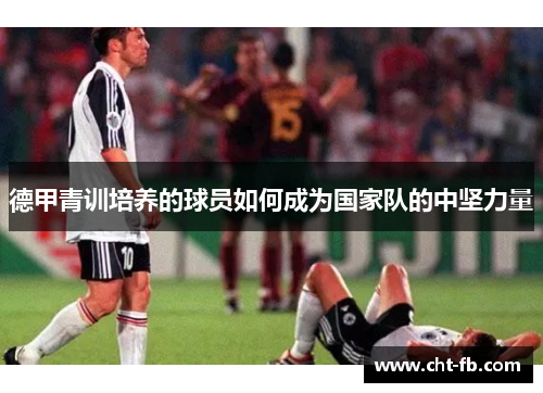 德甲青训培养的球员如何成为国家队的中坚力量