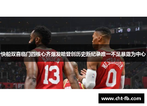 快船双喜临门四核心齐爆发哈登创历史新纪录唯一不足暴露为中心