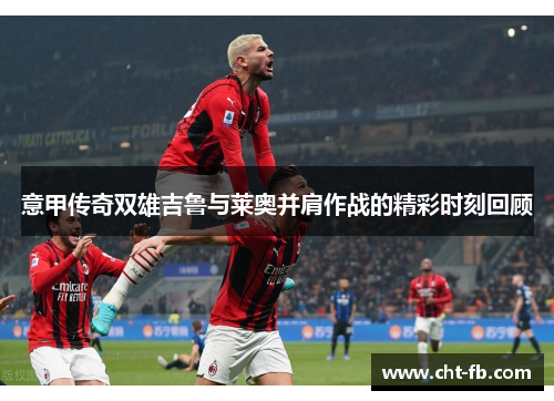 意甲传奇双雄吉鲁与莱奥并肩作战的精彩时刻回顾