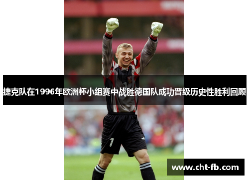 捷克队在1996年欧洲杯小组赛中战胜德国队成功晋级历史性胜利回顾