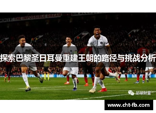 探索巴黎圣日耳曼重建王朝的路径与挑战分析