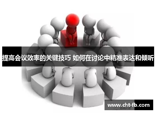 提高会议效率的关键技巧 如何在讨论中精准表达和倾听