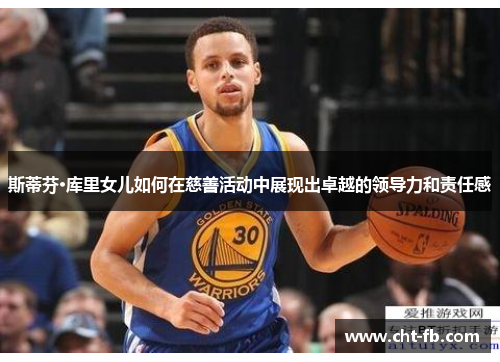 斯蒂芬·库里女儿如何在慈善活动中展现出卓越的领导力和责任感