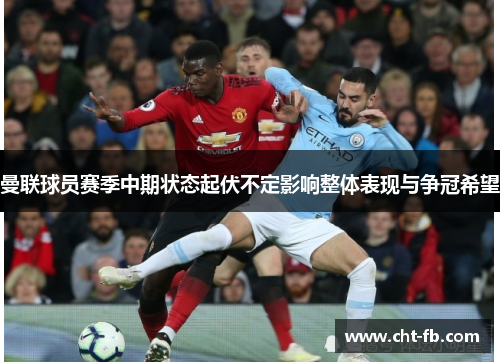 曼联球员赛季中期状态起伏不定影响整体表现与争冠希望
