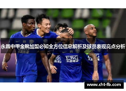 永昌中甲金靴加盟必知全方位信息解析及球员表现亮点分析
