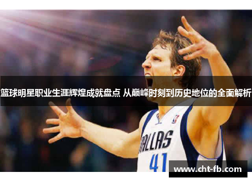 篮球明星职业生涯辉煌成就盘点 从巅峰时刻到历史地位的全面解析