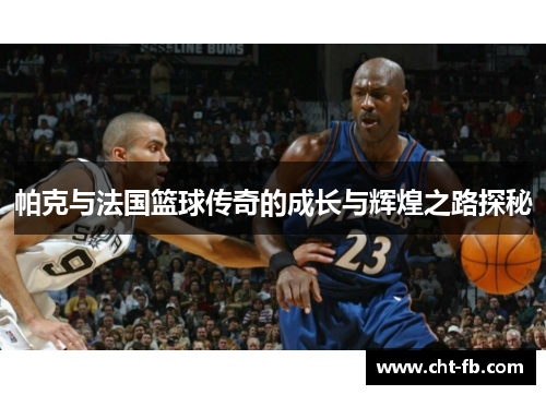 帕克与法国篮球传奇的成长与辉煌之路探秘