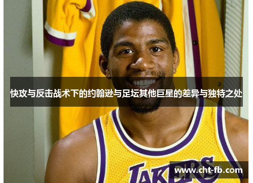 快攻与反击战术下的约翰逊与足坛其他巨星的差异与独特之处