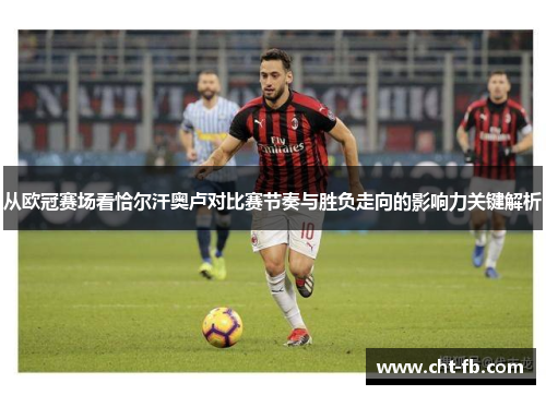 从欧冠赛场看恰尔汗奥卢对比赛节奏与胜负走向的影响力关键解析