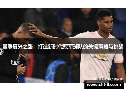 曼联复兴之路：打造新时代冠军球队的关键策略与挑战