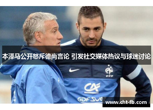 本泽马公开怒斥德尚言论 引发社交媒体热议与球迷讨论