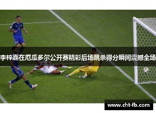 李梓嘉在厄瓜多尔公开赛精彩后场跳杀得分瞬间震撼全场