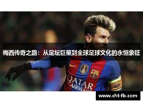 梅西传奇之路：从足坛巨星到全球足球文化的永恒象征