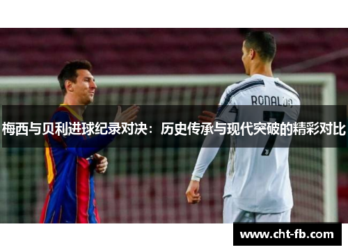 梅西与贝利进球纪录对决：历史传承与现代突破的精彩对比