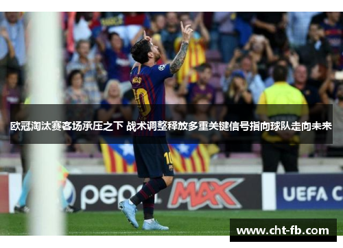 欧冠淘汰赛客场承压之下 战术调整释放多重关键信号指向球队走向未来