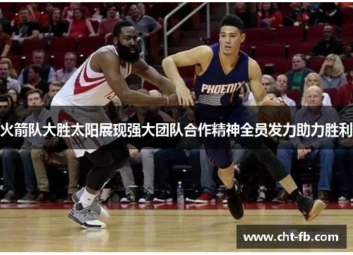火箭队大胜太阳展现强大团队合作精神全员发力助力胜利