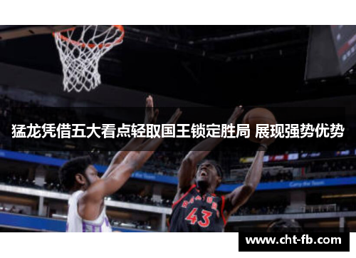 猛龙凭借五大看点轻取国王锁定胜局 展现强势优势