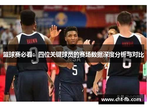 篮球赛必看：四位关键球员的赛场数据深度分析与对比