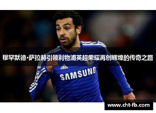 穆罕默德·萨拉赫引领利物浦英超荣耀再创辉煌的传奇之路