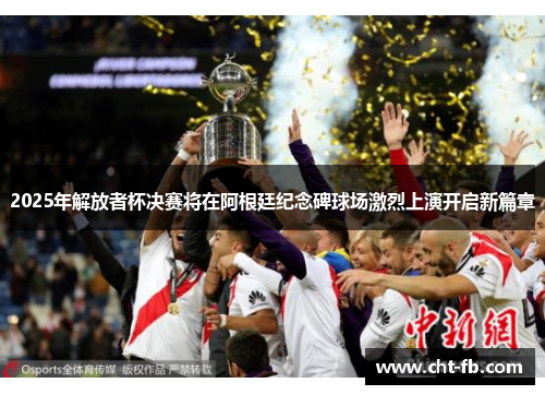 2025年解放者杯决赛将在阿根廷纪念碑球场激烈上演开启新篇章
