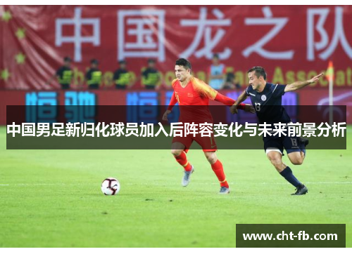中国男足新归化球员加入后阵容变化与未来前景分析
