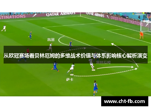 从欧冠赛场看贝林厄姆的多维战术价值与体系影响核心解析演变