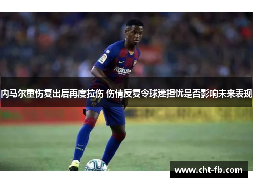 内马尔重伤复出后再度拉伤 伤情反复令球迷担忧是否影响未来表现