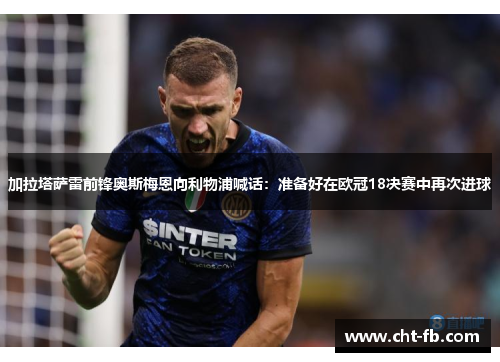 加拉塔萨雷前锋奥斯梅恩向利物浦喊话：准备好在欧冠18决赛中再次进球
