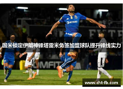 国米锁定伊朗神锋塔雷米免签加盟球队提升锋线实力