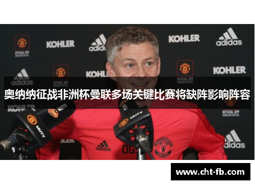 奥纳纳征战非洲杯曼联多场关键比赛将缺阵影响阵容