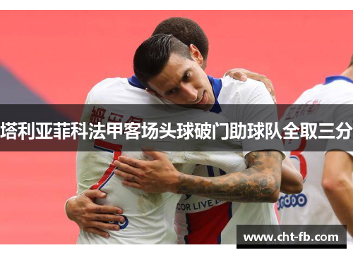 塔利亚菲科法甲客场头球破门助球队全取三分