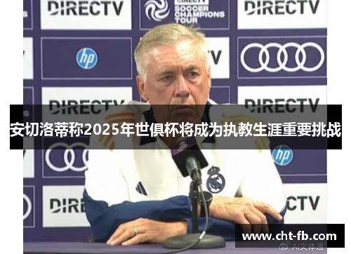 安切洛蒂称2025年世俱杯将成为执教生涯重要挑战