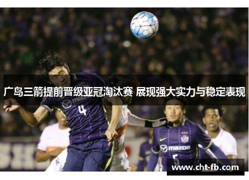 广岛三箭提前晋级亚冠淘汰赛 展现强大实力与稳定表现