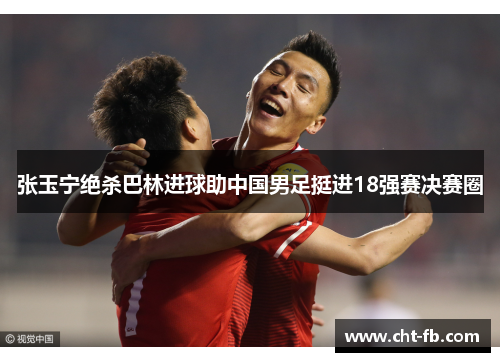 张玉宁绝杀巴林进球助中国男足挺进18强赛决赛圈