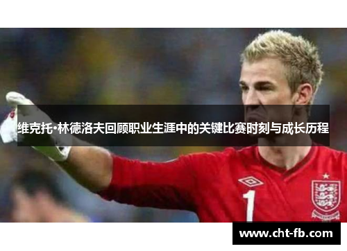 维克托·林德洛夫回顾职业生涯中的关键比赛时刻与成长历程