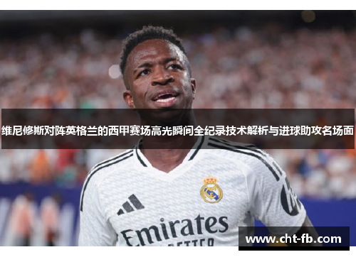 维尼修斯对阵英格兰的西甲赛场高光瞬间全纪录技术解析与进球助攻名场面
