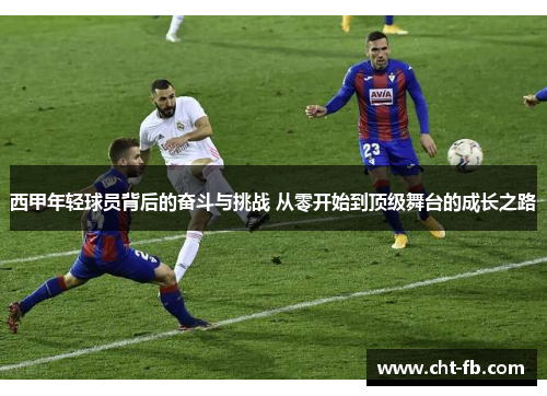 西甲年轻球员背后的奋斗与挑战 从零开始到顶级舞台的成长之路 西甲年轻球员背后的奋斗与挑战 从零开始到顶级舞台的成长之路