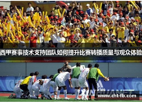 西甲赛事技术支持团队如何提升比赛转播质量与观众体验 西甲赛事技术支持团队如何提升比赛转播质量与观众体验