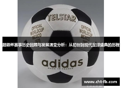 超级杯赛事历史回顾与发展演变分析:从初创到现代足球盛典的历程 超级杯赛事历史回顾与发展演变分析:从初创到现代足球盛典的历程