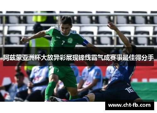 阿兹蒙亚洲杯大放异彩展现锋线霸气成赛事最佳得分手