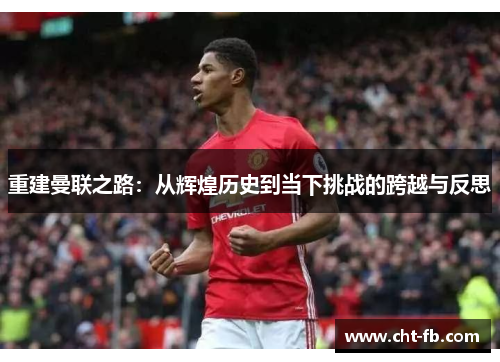 重建曼联之路:从辉煌历史到当下挑战的跨越与反思 重建曼联之路:从辉煌历史到当下挑战的跨越与反思