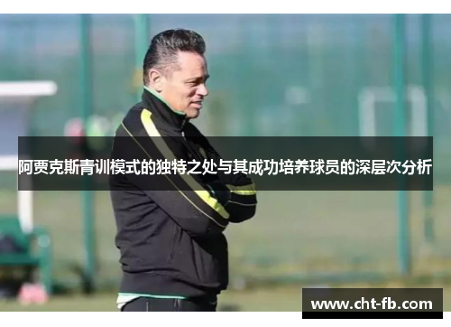 阿贾克斯青训模式的独特之处与其成功培养球员的深层次分析 阿贾克斯青训模式的独特之处与其成功培养球员的深层次分析
